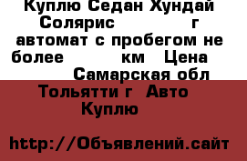 Куплю Седан Хундай Солярис 2014 -2015 г автомат с пробегом не более 50 000  км › Цена ­ 420 000 - Самарская обл., Тольятти г. Авто » Куплю   